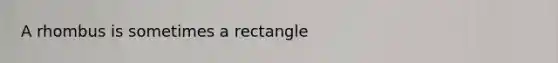 A rhombus is sometimes a rectangle