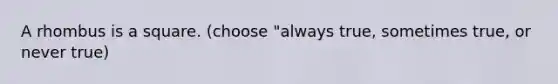 A rhombus is a square. (choose "always true, sometimes true, or never true)