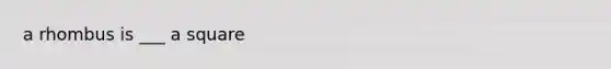 a rhombus is ___ a square