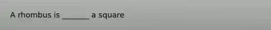 A rhombus is _______ a square