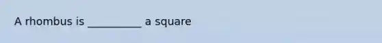 A rhombus is __________ a square