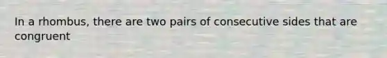 In a rhombus, there are two pairs of consecutive sides that are congruent