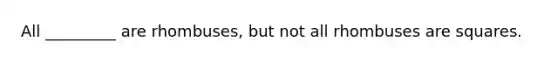 All _________ are rhombuses, but not all rhombuses are squares.