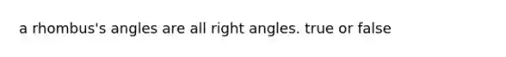 a rhombus's angles are all right angles. true or false