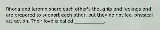 Rhona and Jerome share each other's thoughts and feelings and are prepared to support each other, but they do not feel physical attraction. Their love is called _____________.
