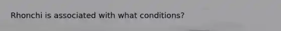 Rhonchi is associated with what conditions?