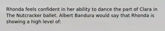 Rhonda feels confident in her ability to dance the part of Clara in The Nutcracker ballet. Albert Bandura would say that Rhonda is showing a high level of: