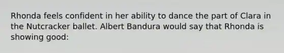 Rhonda feels confident in her ability to dance the part of Clara in the Nutcracker ballet. Albert Bandura would say that Rhonda is showing good: