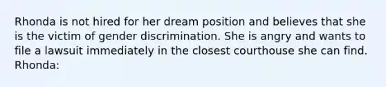 Rhonda is not hired for her dream position and believes that she is the victim of gender discrimination. She is angry and wants to file a lawsuit immediately in the closest courthouse she can find. Rhonda: