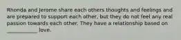 Rhonda and Jerome share each others thoughts and feelings and are prepared to support each other, but they do not feel any real passion towards each other. They have a relationship based on ____________ love.