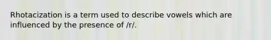 Rhotacization is a term used to describe vowels which are influenced by the presence of /r/.