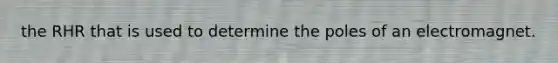 the RHR that is used to determine the poles of an electromagnet.
