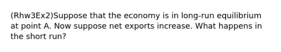 (Rhw3Ex2)Suppose that the economy is in long-run equilibrium at point A. Now suppose net exports increase. What happens in the short run?