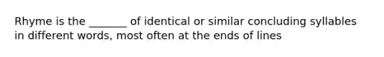 Rhyme is the _______ of identical or similar concluding syllables in different words, most often at the ends of lines