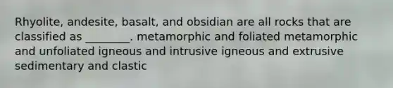 Rhyolite, andesite, basalt, and obsidian are all rocks that are classified as ________. metamorphic and foliated metamorphic and unfoliated igneous and intrusive igneous and extrusive sedimentary and clastic