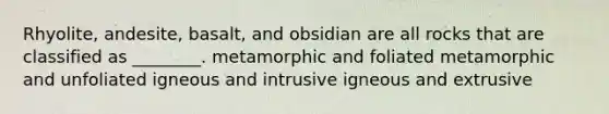 Rhyolite, andesite, basalt, and obsidian are all rocks that are classified as ________. metamorphic and foliated metamorphic and unfoliated igneous and intrusive igneous and extrusive