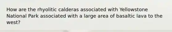 How are the rhyolitic calderas associated with Yellowstone National Park associated with a large area of basaltic lava to the west?
