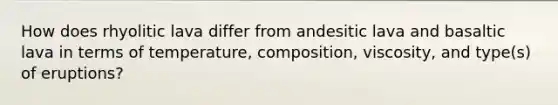 How does rhyolitic lava differ from andesitic lava and basaltic lava in terms of temperature, composition, viscosity, and type(s) of eruptions?