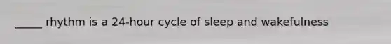 _____ rhythm is a 24-hour cycle of sleep and wakefulness