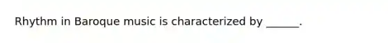 Rhythm in Baroque music is characterized by ______.