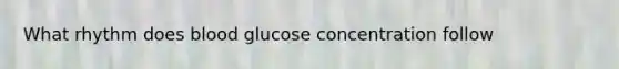 What rhythm does blood glucose concentration follow