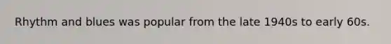 Rhythm and blues was popular from the late 1940s to early 60s.
