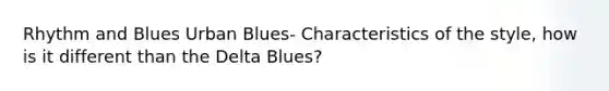 Rhythm and Blues Urban Blues- Characteristics of the style, how is it different than the Delta Blues?