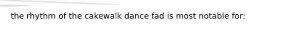 the rhythm of the cakewalk dance fad is most notable for: