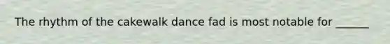 The rhythm of the cakewalk dance fad is most notable for ______