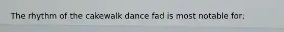 The rhythm of the cakewalk dance fad is most notable for: