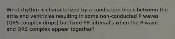 What rhythm is characterized by a conduction block between the atria and ventricles resulting in some non-conducted P waves (QRS complex drops) but fixed PR interval's when the P-wave and QRS complex appear together?