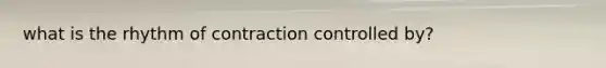 what is the rhythm of contraction controlled by?