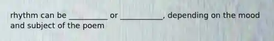 rhythm can be __________ or ___________, depending on the mood and subject of the poem