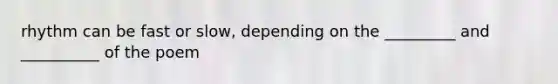 rhythm can be fast or slow, depending on the _________ and __________ of the poem