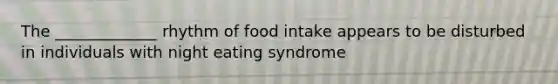 The _____________ rhythm of food intake appears to be disturbed in individuals with night eating syndrome