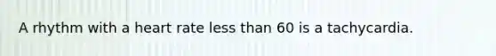 A rhythm with a heart rate less than 60 is a tachycardia.