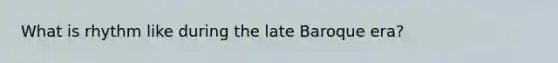 What is rhythm like during the late Baroque era?