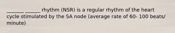 _______ ______ rhythm (NSR) is a regular rhythm of the heart cycle stimulated by the SA node (average rate of 60- 100 beats/ minute)