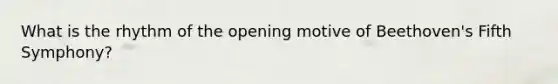 What is the rhythm of the opening motive of Beethoven's Fifth Symphony?