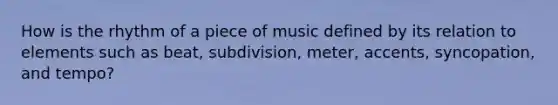 How is the rhythm of a piece of music defined by its relation to elements such as beat, subdivision, meter, accents, syncopation, and tempo?