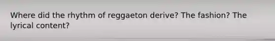 Where did the rhythm of reggaeton derive? The fashion? The lyrical content?