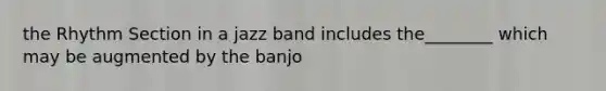 the Rhythm Section in a jazz band includes the________ which may be augmented by the banjo