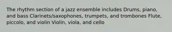 The rhythm section of a jazz ensemble includes Drums, piano, and bass Clarinets/saxophones, trumpets, and trombones Flute, piccolo, and violin Violin, viola, and cello