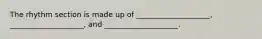 The rhythm section is made up of ____________________, ____________________, and ____________________.