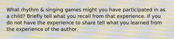 What rhythm & singing games might you have participated in as a child? Briefly tell what you recall from that experience. If you do not have the experience to share tell what you learned from the experience of the author.