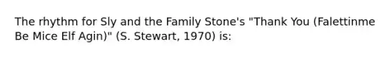 The rhythm for Sly and the Family Stone's "Thank You (Falettinme Be Mice Elf Agin)" (S. Stewart, 1970) is: