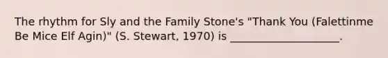 The rhythm for Sly and the Family Stone's "Thank You (Falettinme Be Mice Elf Agin)" (S. Stewart, 1970) is ____________________.