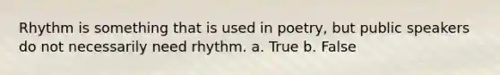 Rhythm is something that is used in poetry, but public speakers do not necessarily need rhythm. a. True b. False