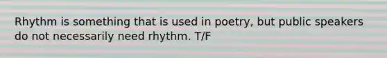 Rhythm is something that is used in poetry, but public speakers do not necessarily need rhythm. T/F
