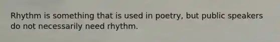Rhythm is something that is used in poetry, but public speakers do not necessarily need rhythm.